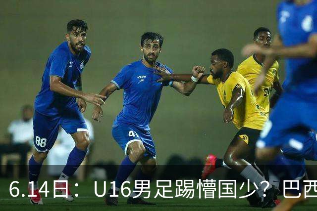 6.14日：U16男足踢懵国少？巴西青训这堂降维打击课，把中国足球的遮羞布扯得稀碎